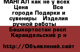 МАНГАЛ как не у всех › Цена ­ 40 000 - Все города Подарки и сувениры » Изделия ручной работы   . Башкортостан респ.,Караидельский р-н